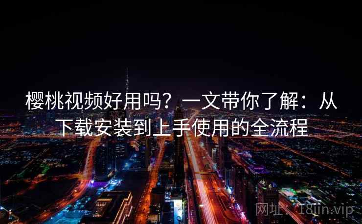 樱桃视频好用吗?一文带你了解:从下载安装到上手使用的全流程 樱桃视频好用吗?一文带你了解:从下载安装到上手使用的全流程