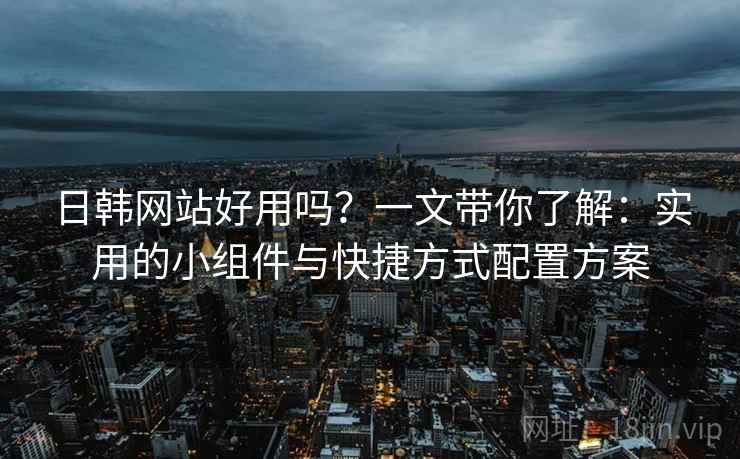 日韩网站好用吗?一文带你了解:实用的小组件与快捷方式配置方案 日韩网站好用吗?一文带你了解:实用的小组件与快捷方式配置方案