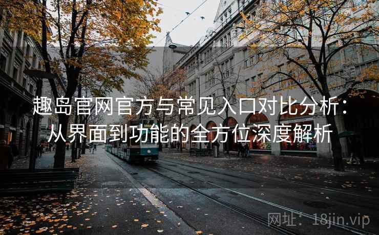 趣岛官网官方与常见入口对比分析:从界面到功能的全方位深度解析 趣岛官网官方与常见入口对比分析:从界面到功能的全方位深度解析