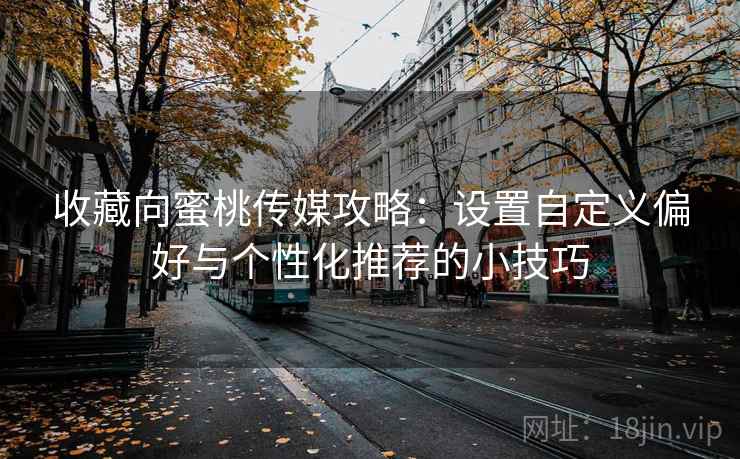 收藏向蜜桃传媒攻略:设置自定义偏好与个性化推荐的小技巧 收藏向蜜桃传媒攻略:设置自定义偏好与个性化推荐的小技巧