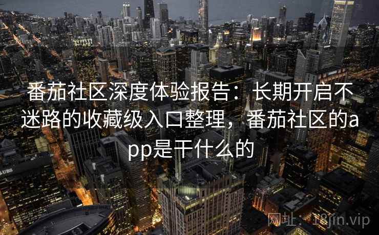 番茄社区深度体验报告:长期开启不迷路的收藏级入口整理,番茄社区的app是干什么的 番茄社区深度体验报告:长期开启不迷路的收藏级入口整理,番茄社区的app是干什么的