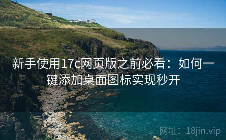 新手使用17c网页版之前必看:如何一键添加桌面图标实现秒开 新手使用17c网页版之前必看:如何一键添加桌面图标实现秒开