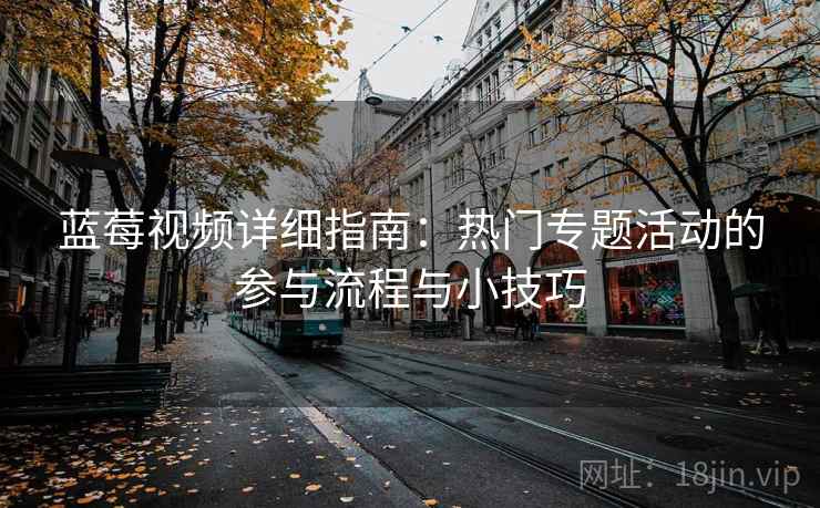 蓝莓视频详细指南:热门专题活动的参与流程与小技巧 蓝莓视频详细指南:热门专题活动的参与流程与小技巧