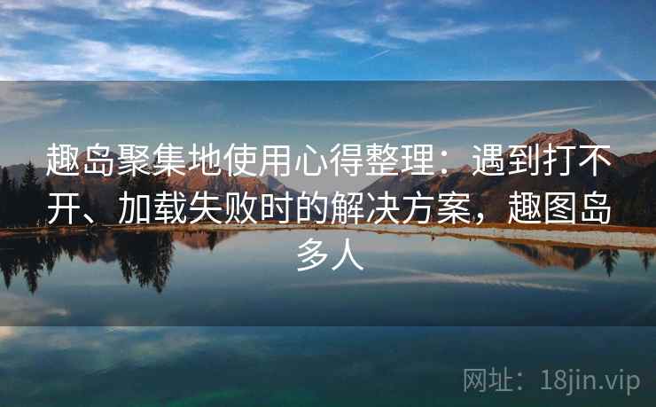 趣岛聚集地使用心得整理:遇到打不开、加载失败时的解决方案,趣图岛多人 趣岛聚集地使用心得整理:遇到打不开、加载失败时的解决方案,趣图岛多人