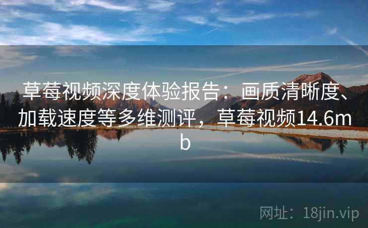 草莓视频深度体验报告:画质清晰度、加载速度等多维测评,草莓视频14.6mb 草莓视频深度体验报告:画质清晰度、加载速度等多维测评,草莓视频14.6mb