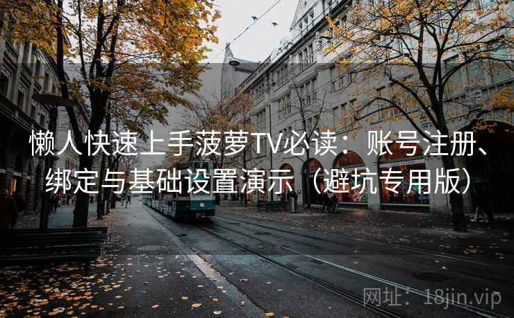 懒人快速上手菠萝TV必读：账号注册、绑定与基础设置演示（避坑专用版）