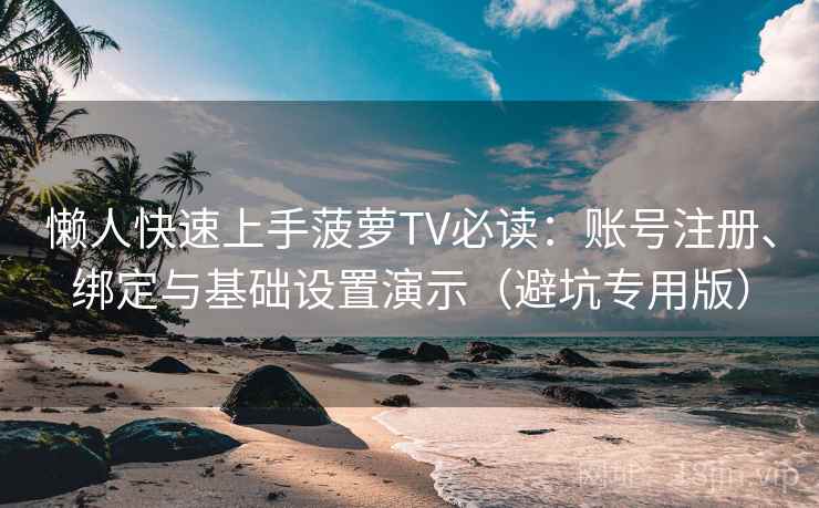 懒人快速上手菠萝TV必读：账号注册、绑定与基础设置演示（避坑专用版）