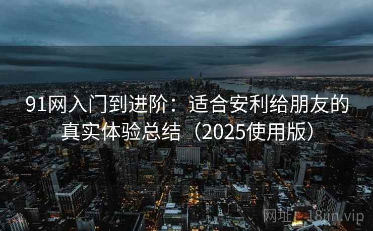 91网入门到进阶:适合安利给朋友的真实体验总结(2025使用版) 91网入门到进阶:适合安利给朋友的真实体验总结(2025使用版)