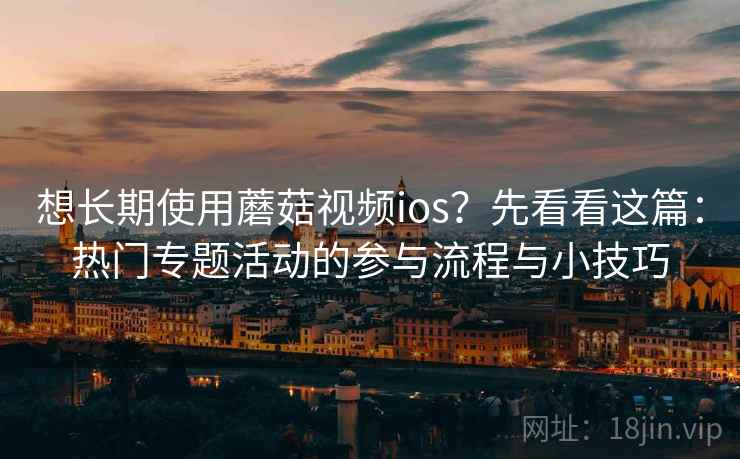 想长期使用蘑菇视频ios？先看看这篇：热门专题活动的参与流程与小技巧
