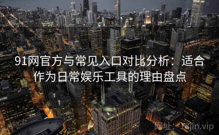 91网官方与常见入口对比分析：适合作为日常娱乐工具的理由盘点