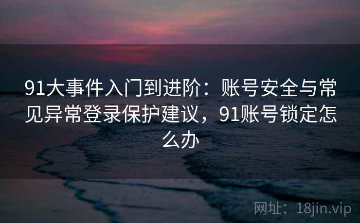 91大事件入门到进阶：账号安全与常见异常登录保护建议，91账号锁定怎么办
