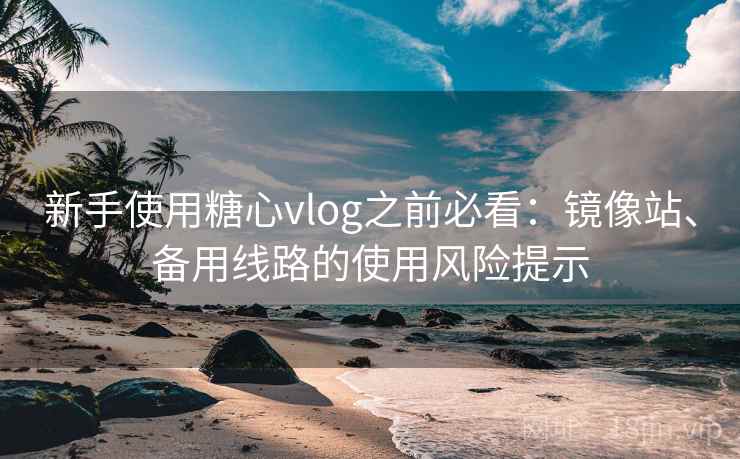 新手使用糖心vlog之前必看：镜像站、备用线路的使用风险提示