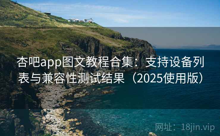 杏吧app图文教程合集：支持设备列表与兼容性测试结果（2025使用版）