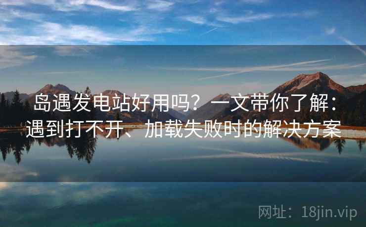 岛遇发电站好用吗?一文带你了解:遇到打不开、加载失败时的解决方案 岛遇发电站好用吗?一文带你了解:遇到打不开、加载失败时的解决方案