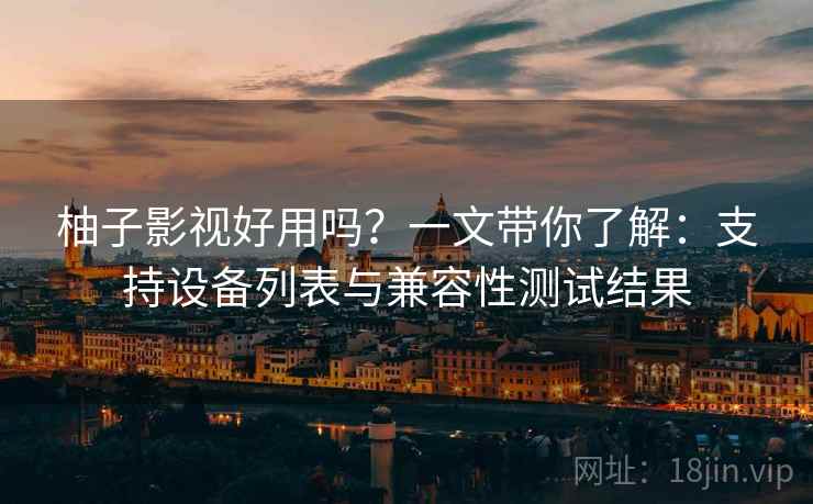 柚子影视好用吗？一文带你了解：支持设备列表与兼容性测试结果