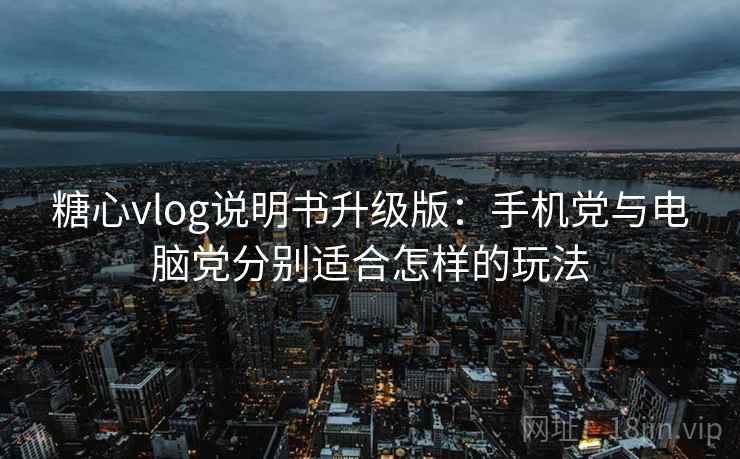 糖心vlog说明书升级版：手机党与电脑党分别适合怎样的玩法