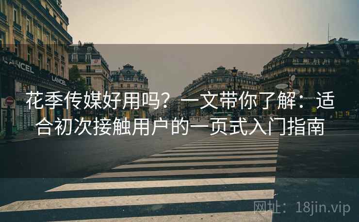 花季传媒好用吗？一文带你了解：适合初次接触用户的一页式入门指南