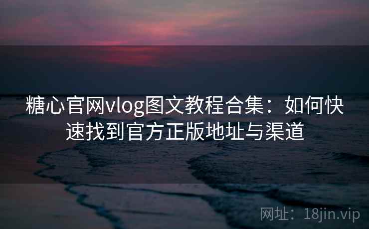 糖心官网vlog图文教程合集：如何快速找到官方正版地址与渠道