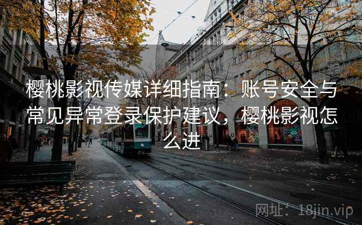 樱桃影视传媒详细指南:账号安全与常见异常登录保护建议,樱桃影视怎么进 樱桃影视传媒详细指南:账号安全与常见异常登录保护建议,樱桃影视怎么进