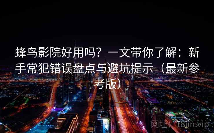 蜂鸟影院好用吗？一文带你了解：新手常犯错误盘点与避坑提示（最新参考版）