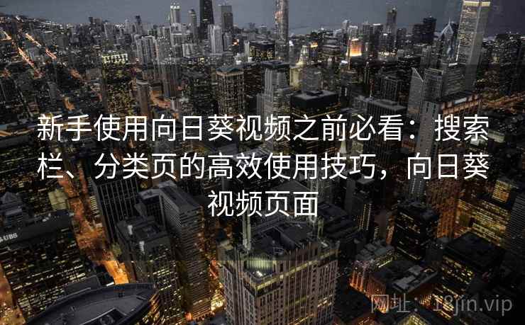 新手使用向日葵视频之前必看：搜索栏、分类页的高效使用技巧，向日葵视频页面