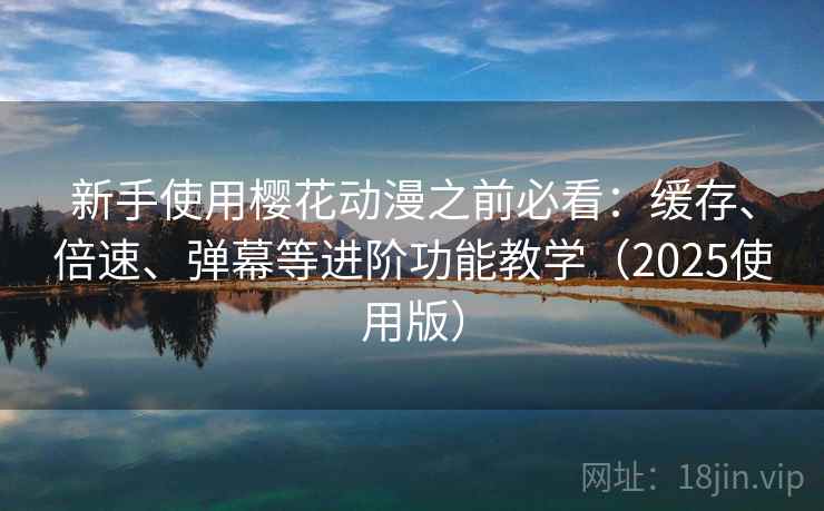 新手使用<strong>樱花动漫</strong>之前必看：缓存、倍速、弹幕等进阶功能教学（2025使用版）