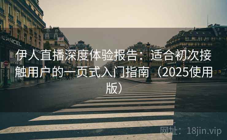伊人直播深度体验报告：适合初次接触用户的一页式入门指南（2025使用版）
