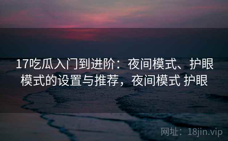 17吃瓜入门到进阶：夜间模式、护眼模式的设置与推荐，夜间模式 护眼