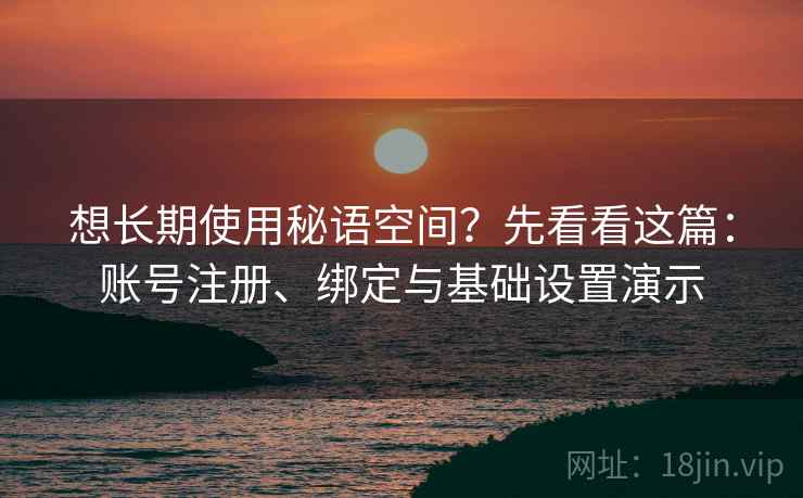 想长期使用秘语空间？先看看这篇：账号注册、绑定与基础设置演示