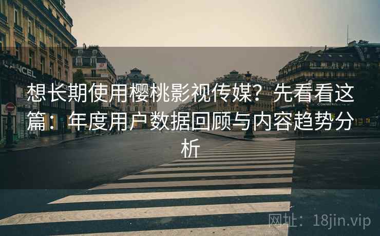 想长期使用樱桃影视传媒？先看看这篇：年度用户数据回顾与内容趋势分析