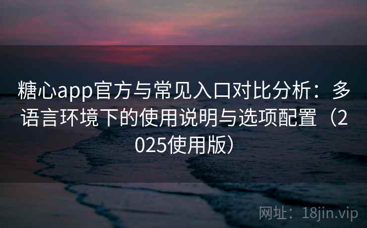糖心app官方与常见入口对比分析：多语言环境下的使用说明与选项配置（2025使用版）