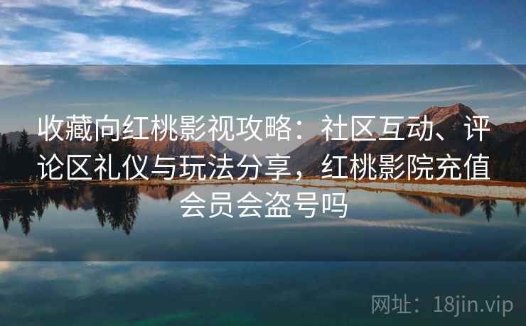 收藏向红桃影视攻略：社区互动、评论区礼仪与玩法分享，红桃影院充值会员会盗号吗