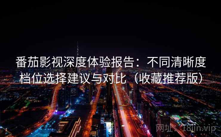 番茄影视深度体验报告：不同清晰度档位选择建议与对比（收藏推荐版）