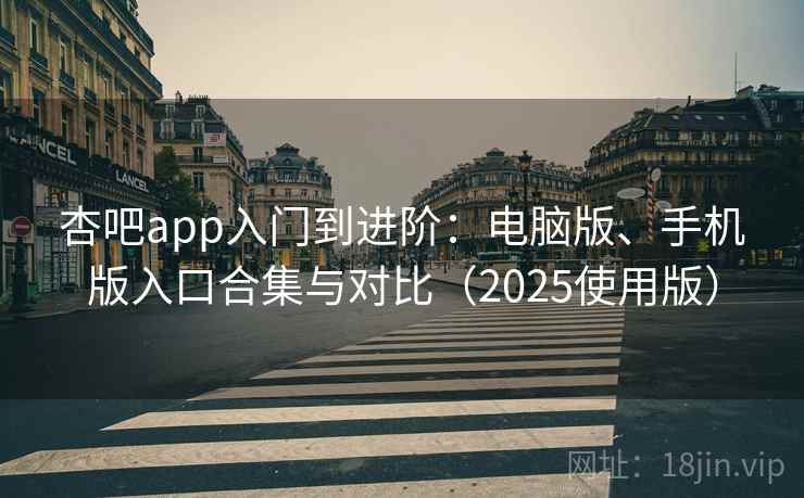 杏吧app入门到进阶：电脑版、手机版入口合集与对比（2025使用版）