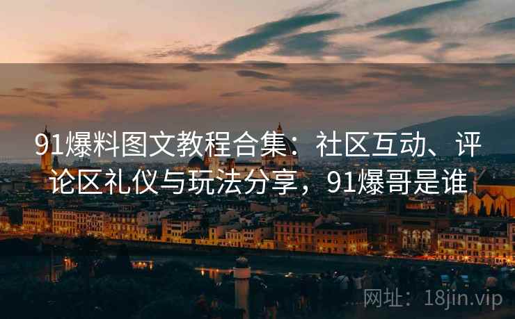 91爆料图文教程合集：社区互动、评论区礼仪与玩法分享，91爆哥是谁