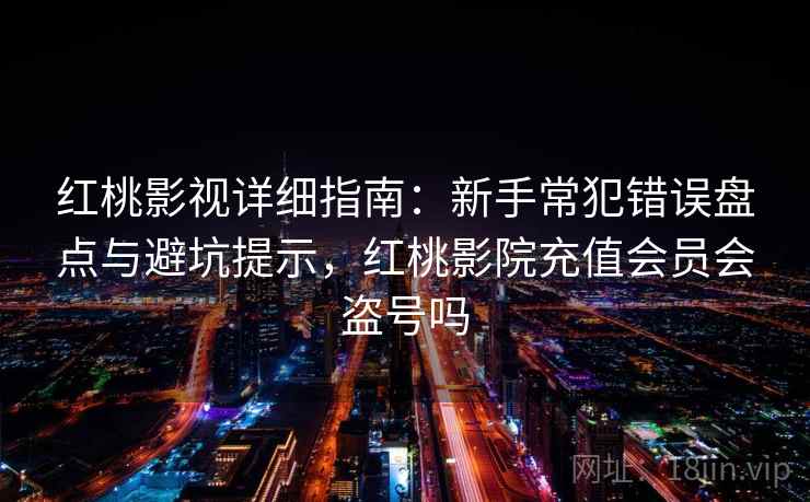 红桃影视详细指南：新手常犯错误盘点与避坑提示，红桃影院充值会员会盗号吗