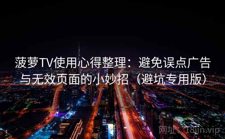 菠萝TV使用心得整理:避免误点广告与无效页面的小妙招(避坑专用版) 菠萝TV使用心得整理:避免误点广告与无效页面的小妙招(避坑专用版)
