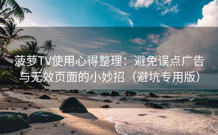 菠萝TV使用心得整理：避免误点广告与无效页面的小妙招（避坑专用版）