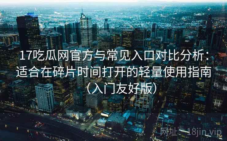 17吃瓜网官方与常见入口对比分析：适合在碎片时间打开的轻量使用指南（入门友好版）