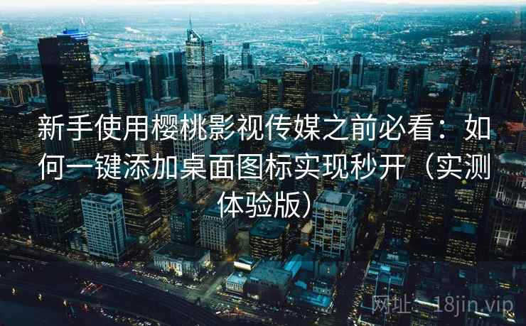 新手使用樱桃影视传媒之前必看：如何一键添加桌面图标实现秒开（实测体验版）