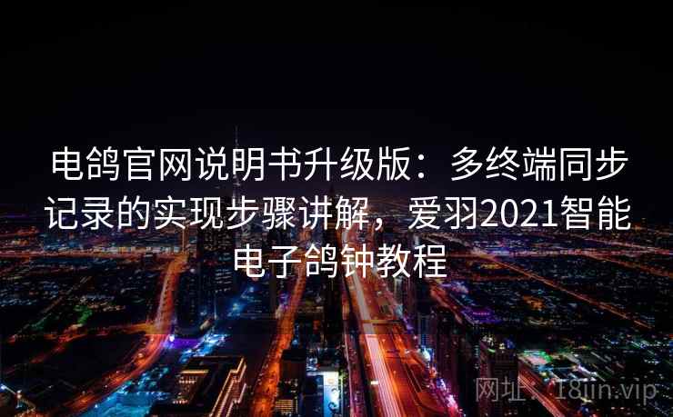 电鸽官网说明书升级版:多终端同步记录的实现步骤讲解,爱羽2021智能电子鸽钟教程 电鸽官网说明书升级版:多终端同步记录的实现步骤讲解,爱羽2021智能电子鸽钟教程