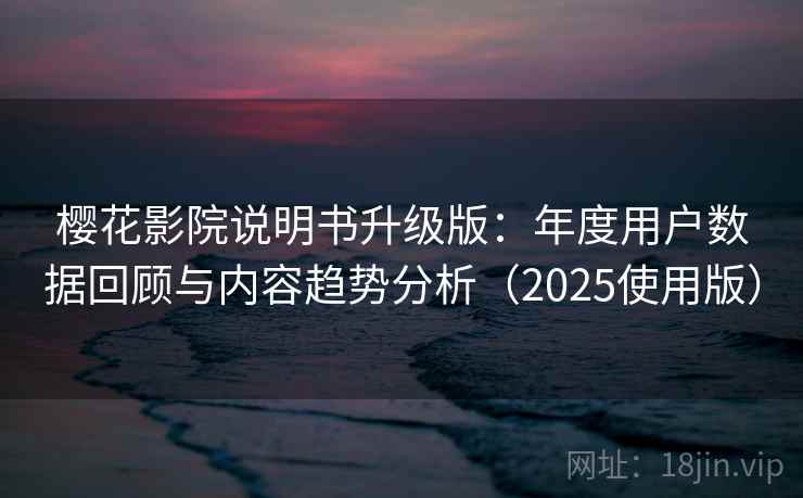 樱花影院说明书升级版：年度用户数据回顾与内容趋势分析（2025使用版）