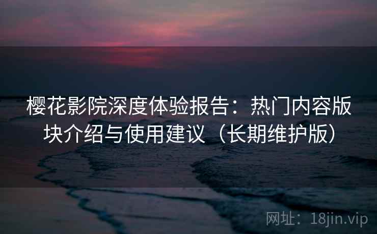 樱花影院深度体验报告：热门内容版块介绍与使用建议（长期维护版）