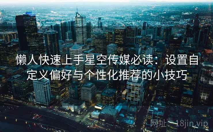 懒人快速上手星空传媒必读：设置自定义偏好与个性化推荐的小技巧