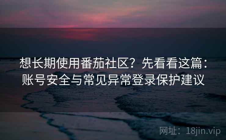 想长期使用番茄社区？先看看这篇：账号安全与常见异常登录保护建议