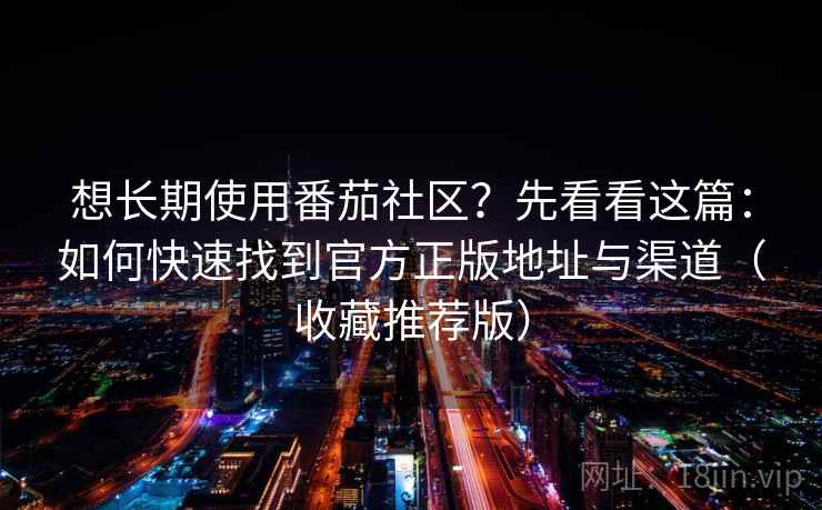 想长期使用番茄社区？先看看这篇：如何快速找到官方正版地址与渠道（收藏推荐版）