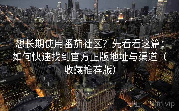 想长期使用番茄社区？先看看这篇：如何快速找到官方正版地址与渠道（收藏推荐版）