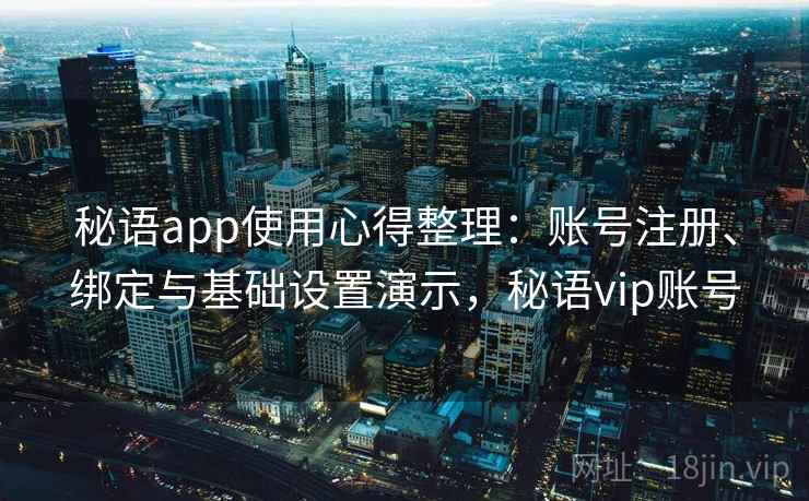 秘语app使用心得整理：账号注册、绑定与基础设置演示，秘语vip账号