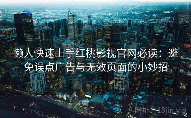 懒人快速上手红桃影视官网必读：避免误点广告与无效页面的小妙招