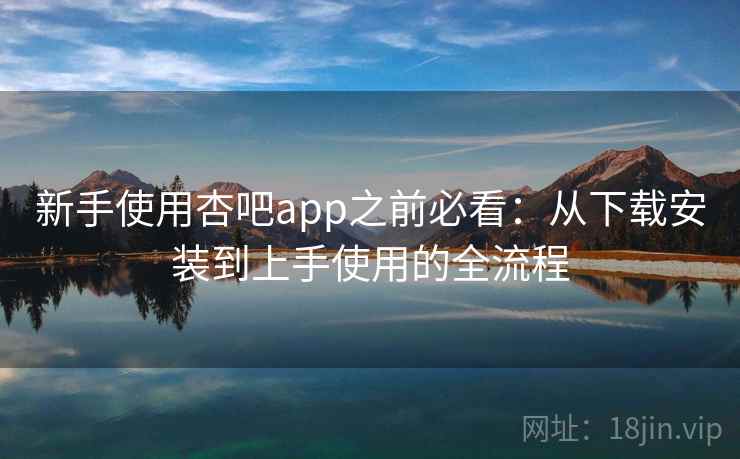 新手使用杏吧app之前必看：从下载安装到上手使用的全流程